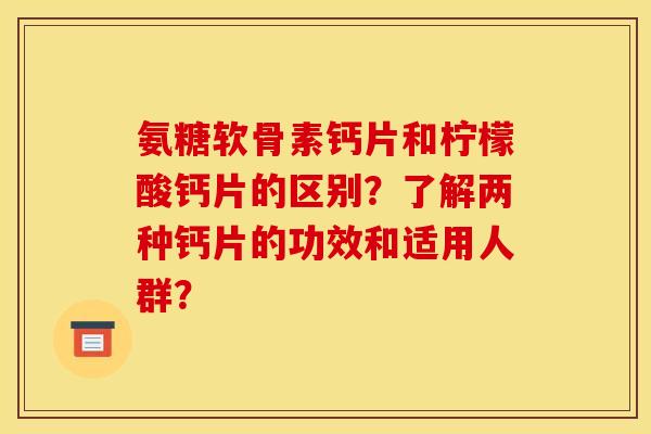 氨糖软骨素钙片和柠檬酸钙片的区别？了解两种钙片的功效和适用人群？