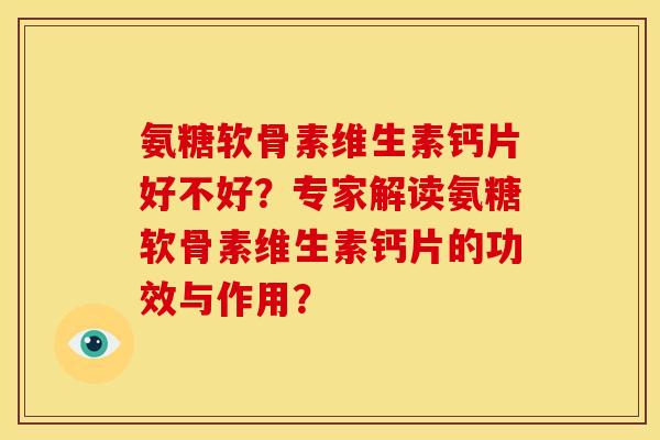 氨糖软骨素维生素钙片好不好？专家解读氨糖软骨素维生素钙片的功效与作用？