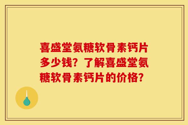 喜盛堂氨糖软骨素钙片多少钱？了解喜盛堂氨糖软骨素钙片的价格？