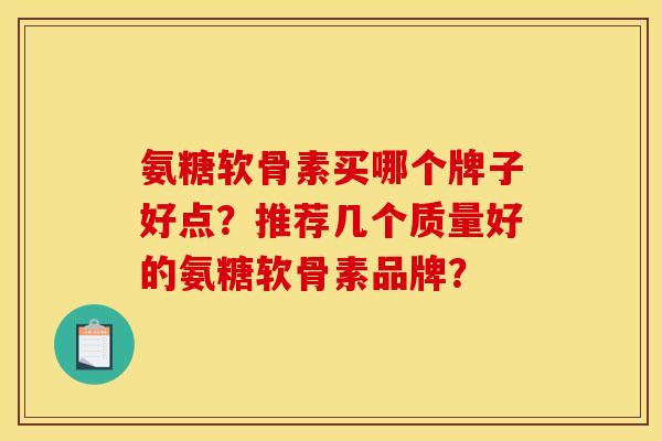 氨糖软骨素买哪个牌子好点？推荐几个质量好的氨糖软骨素品牌？