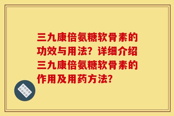 三九康倍氨糖软骨素的功效与用法？详细介绍三九康倍氨糖软骨素的作用及用药方法？