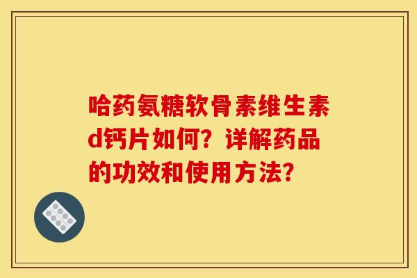 哈药氨糖软骨素维生素d钙片如何？详解药品的功效和使用方法？