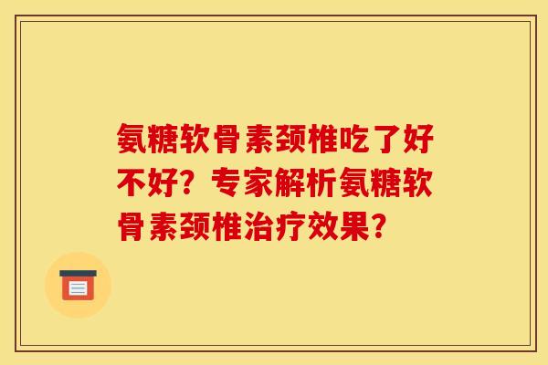 氨糖软骨素颈椎吃了好不好？专家解析氨糖软骨素颈椎治疗效果？