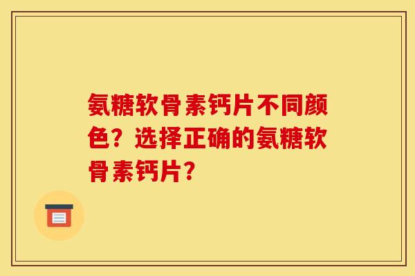 氨糖软骨素钙片不同颜色？选择正确的氨糖软骨素钙片？