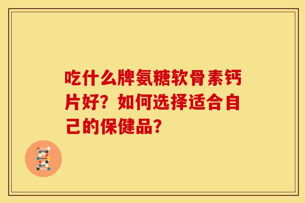 吃什么牌氨糖软骨素钙片好？如何选择适合自己的保健品？