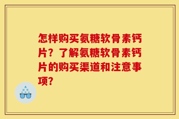 怎样购买氨糖软骨素钙片？了解氨糖软骨素钙片的购买渠道和注意事项？