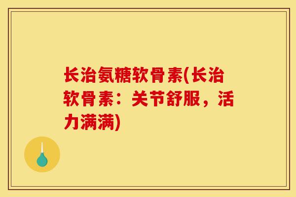 长治氨糖软骨素(长治软骨素：关节舒服，活力满满)