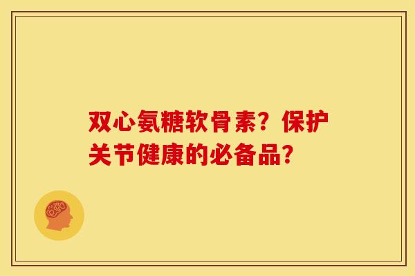 双心氨糖软骨素？保护关节健康的必备品？
