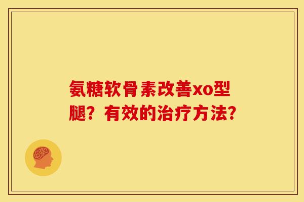 氨糖软骨素改善xo型腿？有效的治疗方法？