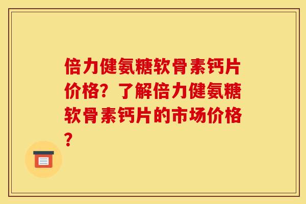 倍力健氨糖软骨素钙片价格？了解倍力健氨糖软骨素钙片的市场价格？