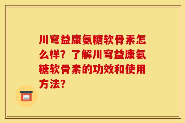 川穹益康氨糖软骨素怎么样？了解川穹益康氨糖软骨素的功效和使用方法？