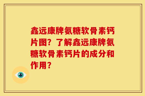 鑫远康牌氨糖软骨素钙片图？了解鑫远康牌氨糖软骨素钙片的成分和作用？