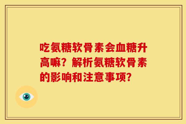 吃氨糖软骨素会血糖升高嘛？解析氨糖软骨素的影响和注意事项？