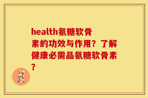 health氨糖软骨素的功效与作用？了解健康必需品氨糖软骨素？
