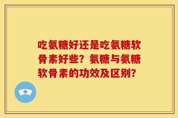 吃氨糖好还是吃氨糖软骨素好些？氨糖与氨糖软骨素的功效及区别？