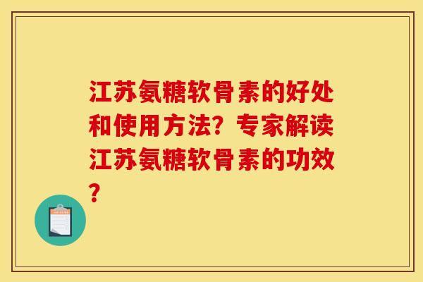 江苏氨糖软骨素的好处和使用方法？专家解读江苏氨糖软骨素的功效？