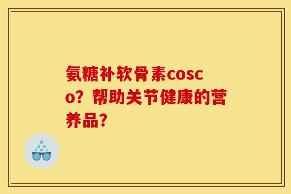 氨糖补软骨素cosco？帮助关节健康的营养品？