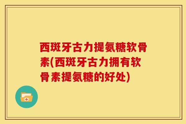 西斑牙古力提氨糖软骨素(西斑牙古力拥有软骨素提氨糖的好处)