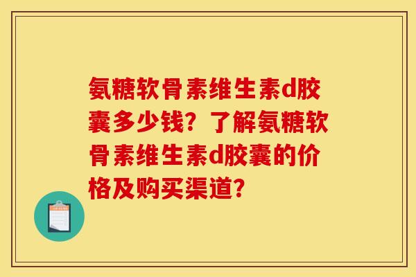 氨糖软骨素维生素d胶囊多少钱？了解氨糖软骨素维生素d胶囊的价格及购买渠道？
