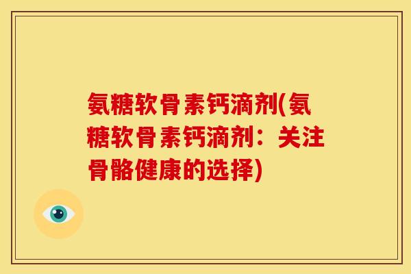 氨糖软骨素钙滴剂(氨糖软骨素钙滴剂：关注骨骼健康的选择)