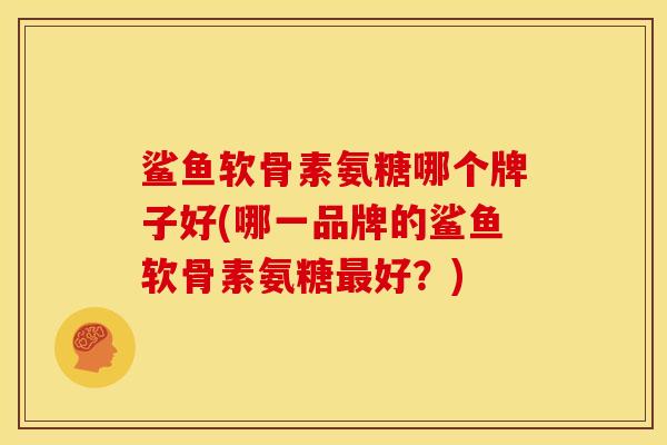 鲨鱼软骨素氨糖哪个牌子好(哪一品牌的鲨鱼软骨素氨糖最好？)