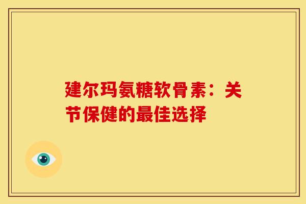 建尔玛氨糖软骨素：关节保健的最佳选择