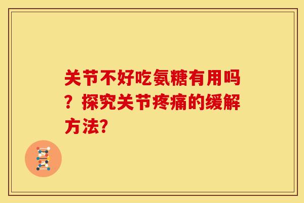 关节不好吃氨糖有用吗？探究关节疼痛的缓解方法？
