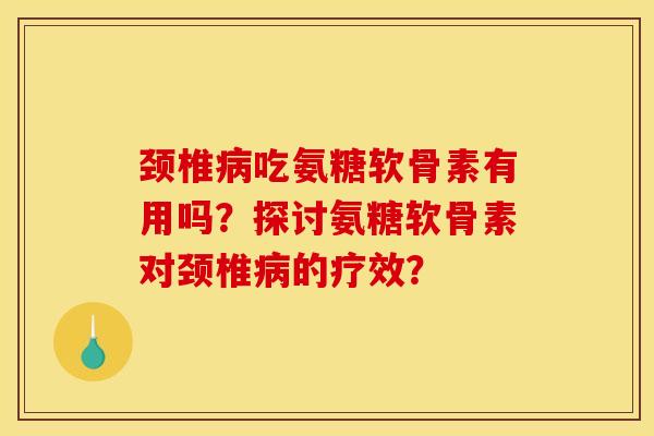 颈椎病吃氨糖软骨素有用吗？探讨氨糖软骨素对颈椎病的疗效？