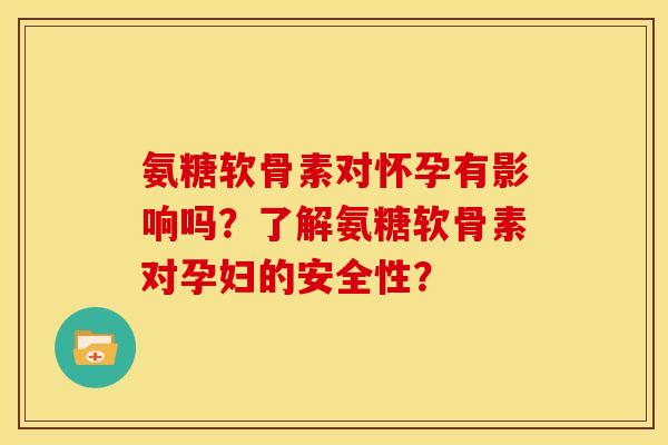 氨糖软骨素对怀孕有影响吗？了解氨糖软骨素对孕妇的安全性？
