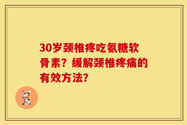 30岁颈椎疼吃氨糖软骨素？缓解颈椎疼痛的有效方法？