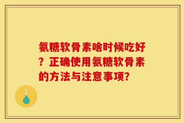 氨糖软骨素啥时候吃好？正确使用氨糖软骨素的方法与注意事项？