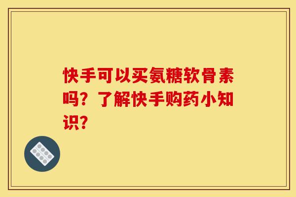 快手可以买氨糖软骨素吗？了解快手购药小知识？