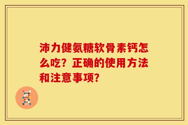 沛力健氨糖软骨素钙怎么吃？正确的使用方法和注意事项？
