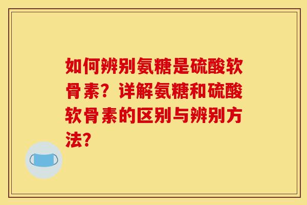 如何辨别氨糖是硫酸软骨素？详解氨糖和硫酸软骨素的区别与辨别方法？