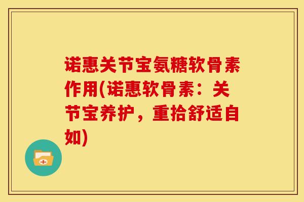 诺惠关节宝氨糖软骨素作用(诺惠软骨素：关节宝养护，重拾舒适自如)