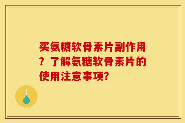 买氨糖软骨素片副作用？了解氨糖软骨素片的使用注意事项？