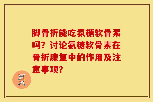 脚骨折能吃氨糖软骨素吗？讨论氨糖软骨素在骨折康复中的作用及注意事项？