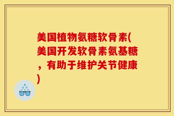 美国植物氨糖软骨素(美国开发软骨素氨基糖，有助于维护关节健康)