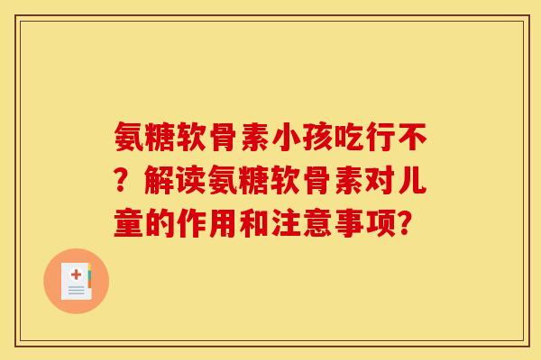 氨糖软骨素小孩吃行不？解读氨糖软骨素对儿童的作用和注意事项？