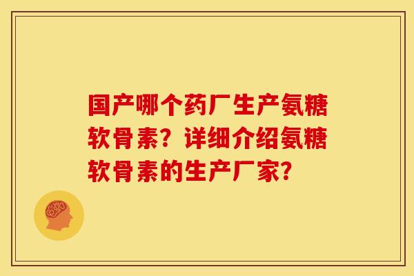 国产哪个药厂生产氨糖软骨素？详细介绍氨糖软骨素的生产厂家？