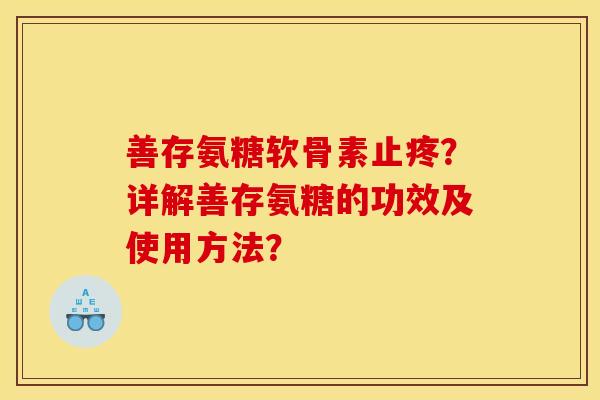 善存氨糖软骨素止疼？详解善存氨糖的功效及使用方法？