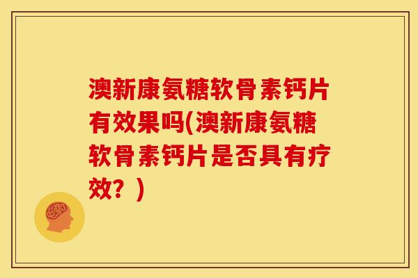 澳新康氨糖软骨素钙片有效果吗(澳新康氨糖软骨素钙片是否具有疗效？)