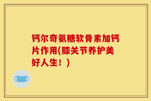 钙尔奇氨糖软骨素加钙片作用(膝关节养护美好人生！)