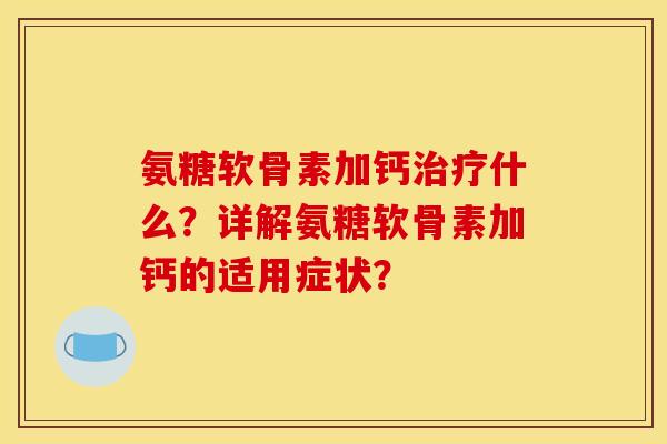 氨糖软骨素加钙治疗什么？详解氨糖软骨素加钙的适用症状？