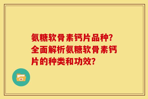 氨糖软骨素钙片品种？全面解析氨糖软骨素钙片的种类和功效？