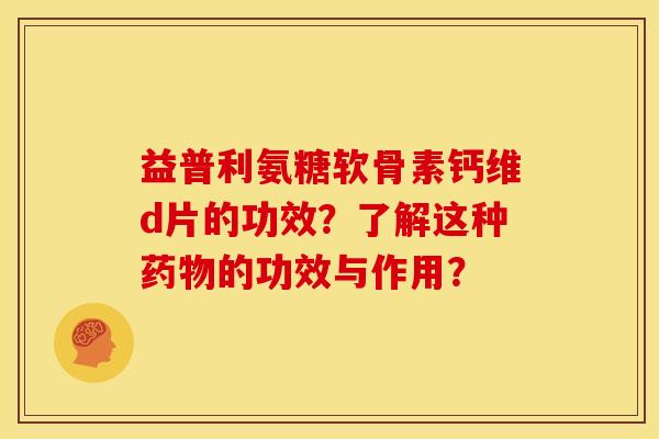 益普利氨糖软骨素钙维d片的功效？了解这种药物的功效与作用？