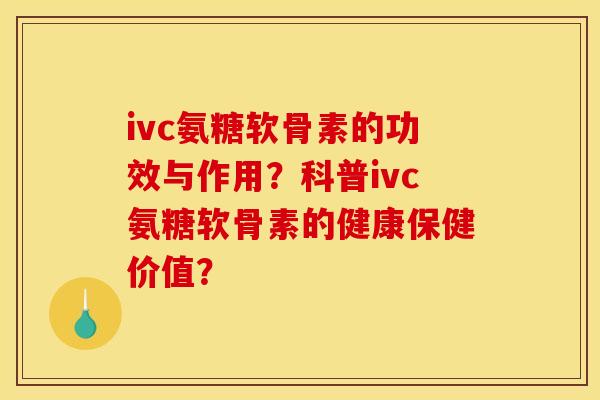 ivc氨糖软骨素的功效与作用？科普ivc氨糖软骨素的健康保健价值？