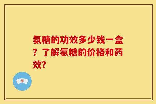氨糖的功效多少钱一盒？了解氨糖的价格和药效？