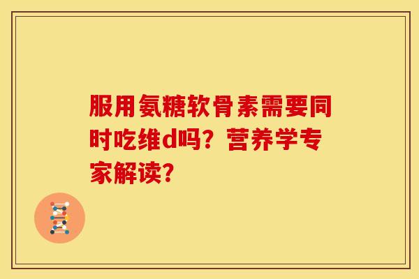 服用氨糖软骨素需要同时吃维d吗？营养学专家解读？