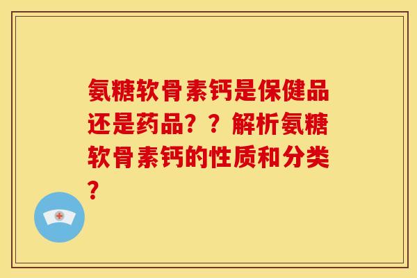 氨糖软骨素钙是保健品还是药品？？解析氨糖软骨素钙的性质和分类？